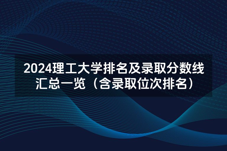 2024理工大学排名及录取分数线汇总一览（含录取位次排名）