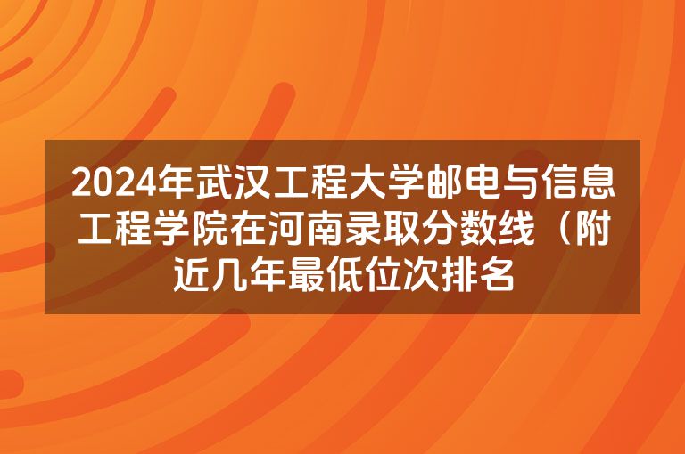 2024年武汉工程大学邮电与信息工程学院在河南录取分数线（附近几年最低位次排名