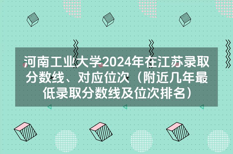 河南工业大学2024年在江苏录取分数线、对应位次（附近几年最低录取分数线及位次排名）