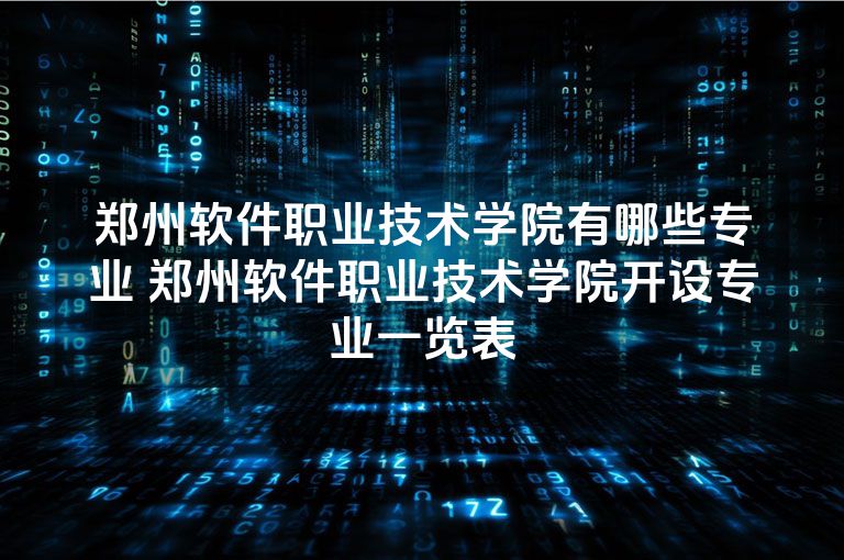 郑州软件职业技术学院有哪些专业 郑州软件职业技术学院开设专业一览表