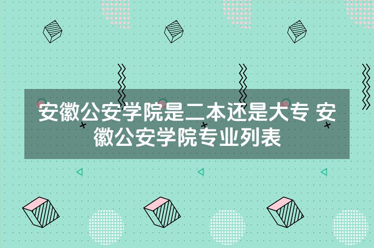 安徽公安学院是二本还是大专 安徽公安学院专业列表