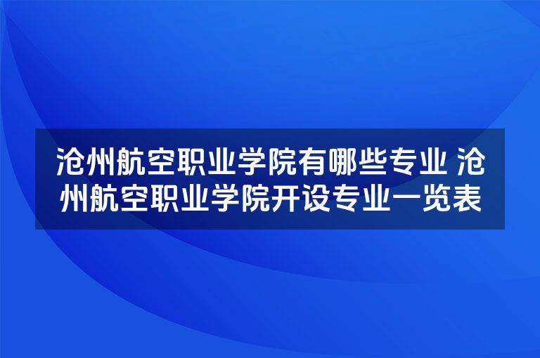 沧州航空职业学院有哪些专业 沧州航空职业学院开设专业一览表