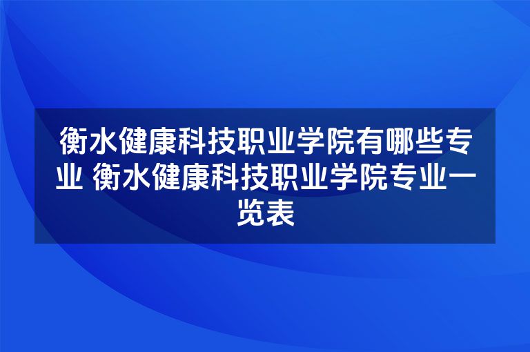 衡水健康科技职业学院有哪些专业 衡水健康科技职业学院专业一览表