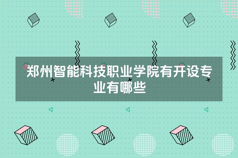 郑州智能科技职业学院有开设专业有哪些