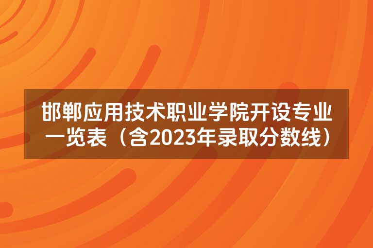 邯郸应用技术职业学院开设专业一览表（含2023年录取分数线）