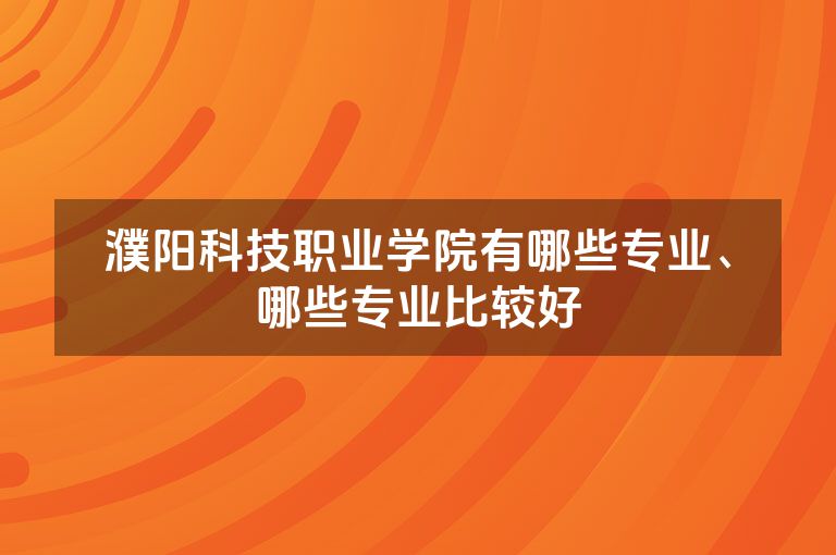 濮阳科技职业学院有哪些专业、哪些专业比较好