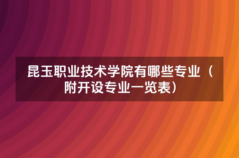 昆玉职业技术学院有哪些专业（附开设专业一览表）