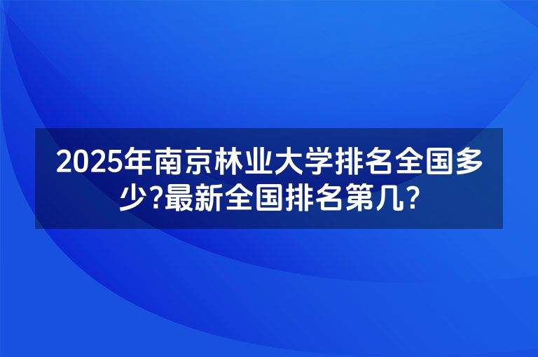 2025年南京林业大学排名全国多少?最新全国排名第几？