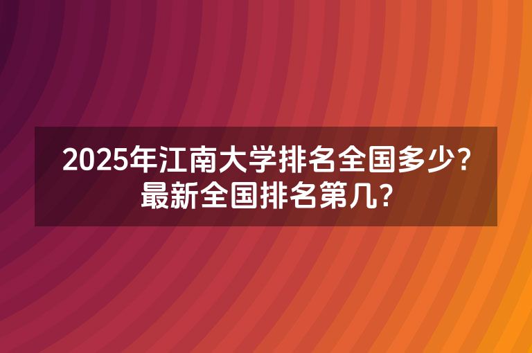 2025年江南大学排名全国多少?最新全国排名第几？