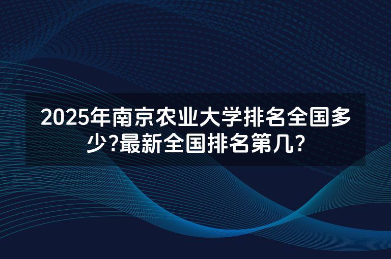 2025年南京农业大学排名全国多少?最新全国排名第几？