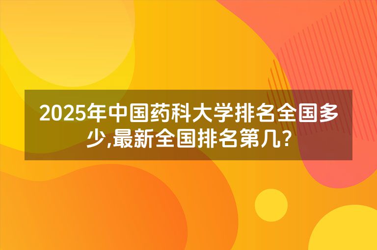 2025年中国药科大学排名全国多少,最新全国排名第几？