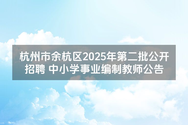 杭州市余杭区2025年第二批公开招聘 中小学事业编制教师公告