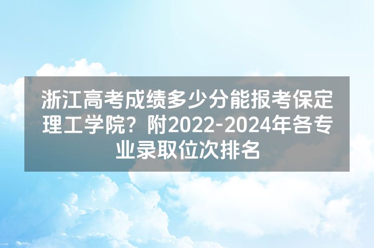 浙江高考成绩多少分能报考保定理工学院？附2022-2024年各专业录取位次排名