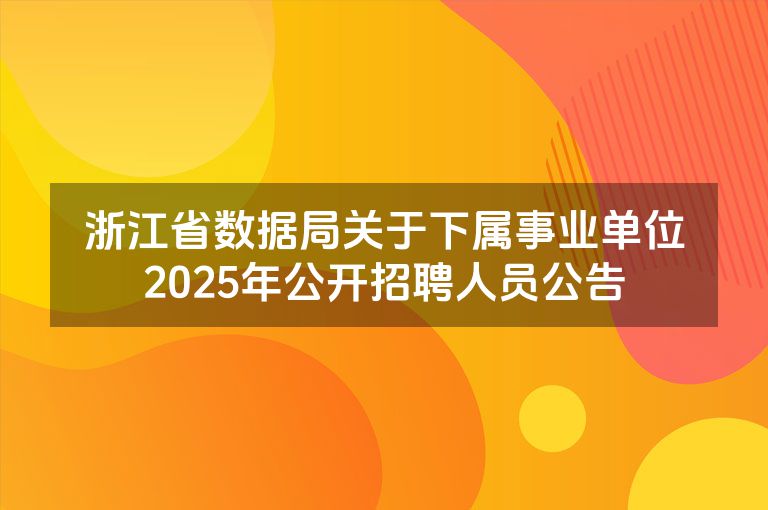 浙江省数据局关于下属事业单位2025年公开招聘人员公告