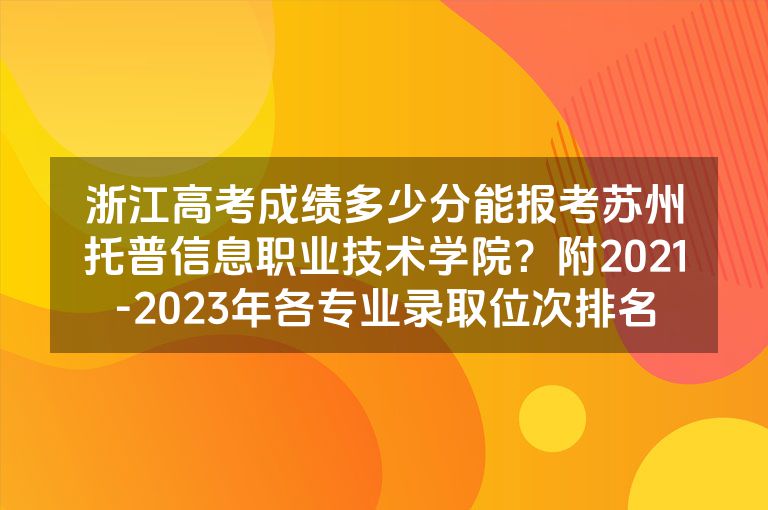 浙江高考成绩多少分能报考苏州托普信息职业技术学院？附2021-2023年各专业录取位次排名