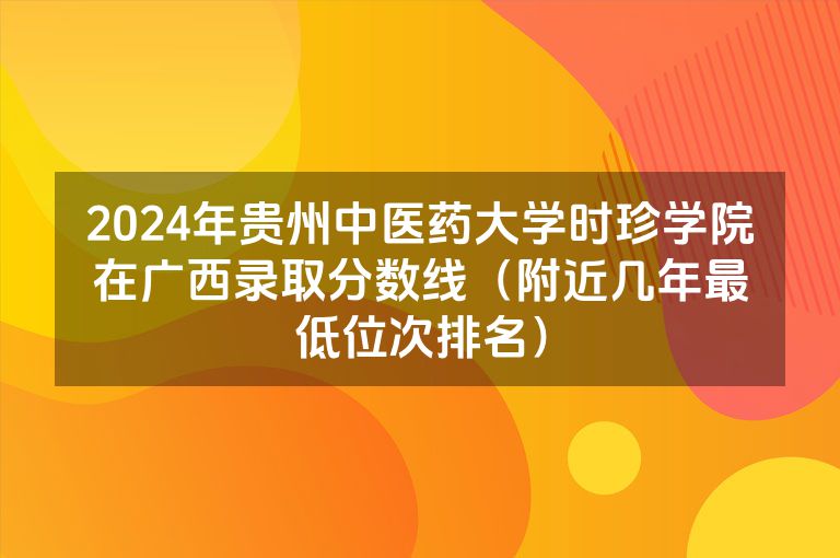 2024年贵州中医药大学时珍学院在广西录取分数线（附近几年最低位次排名）