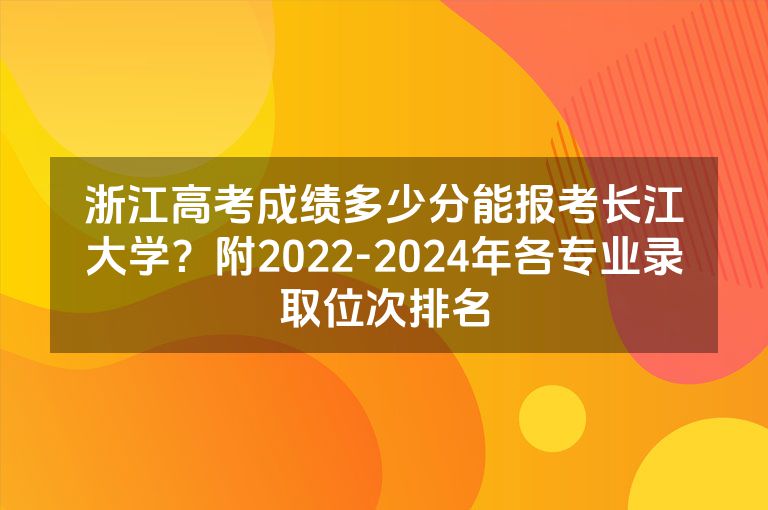 浙江高考成绩多少分能报考长江大学？附2022-2024年各专业录取位次排名