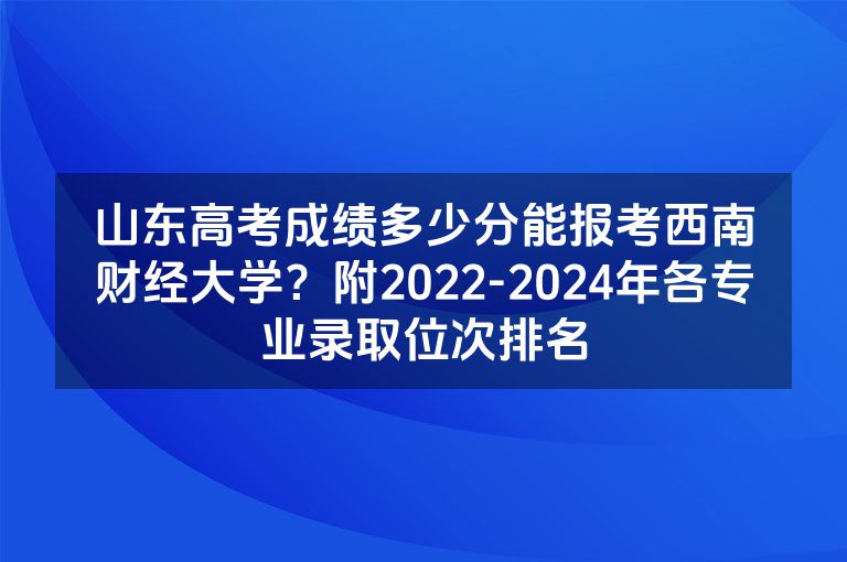 山东高考成绩多少分能报考西南财经大学？附2022-2024年各专业录取位次排名