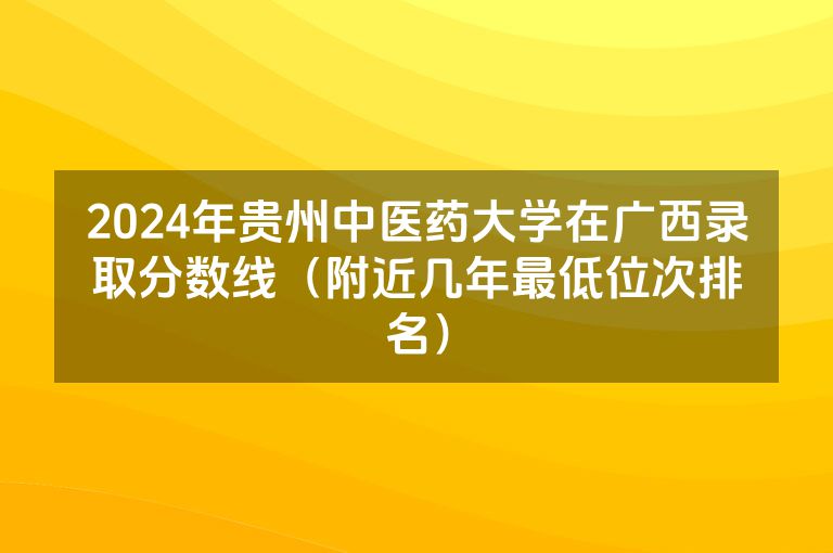 2024年贵州中医药大学在广西录取分数线（附近几年最低位次排名）