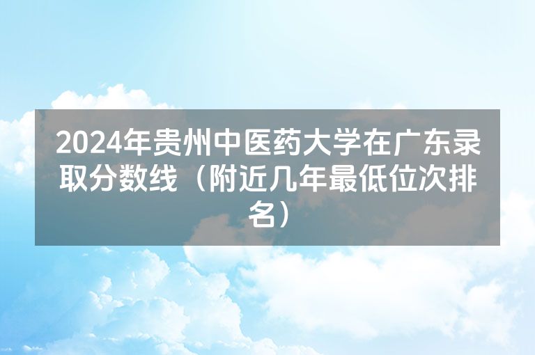 2024年贵州中医药大学在广东录取分数线（附近几年最低位次排名）