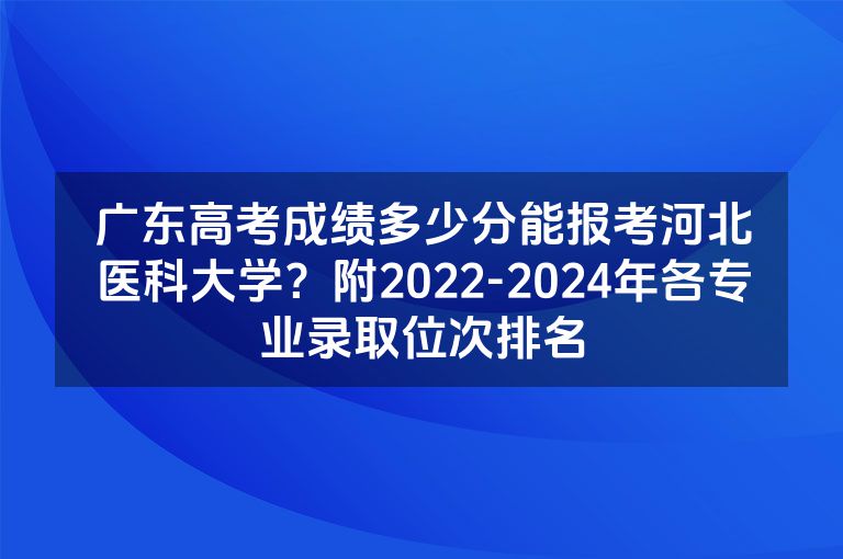 广东高考成绩多少分能报考河北医科大学？附2022-2024年各专业录取位次排名