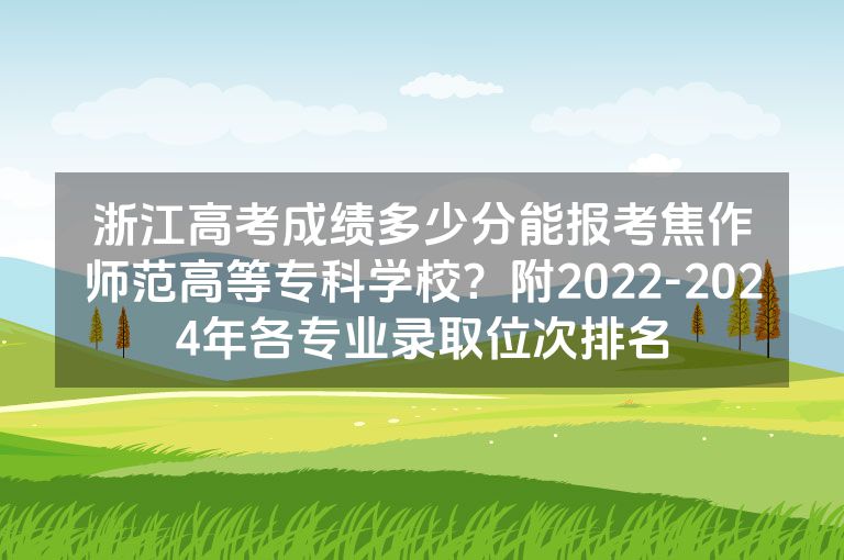 浙江高考成绩多少分能报考焦作师范高等专科学校？附2022-2024年各专业录取位次排名