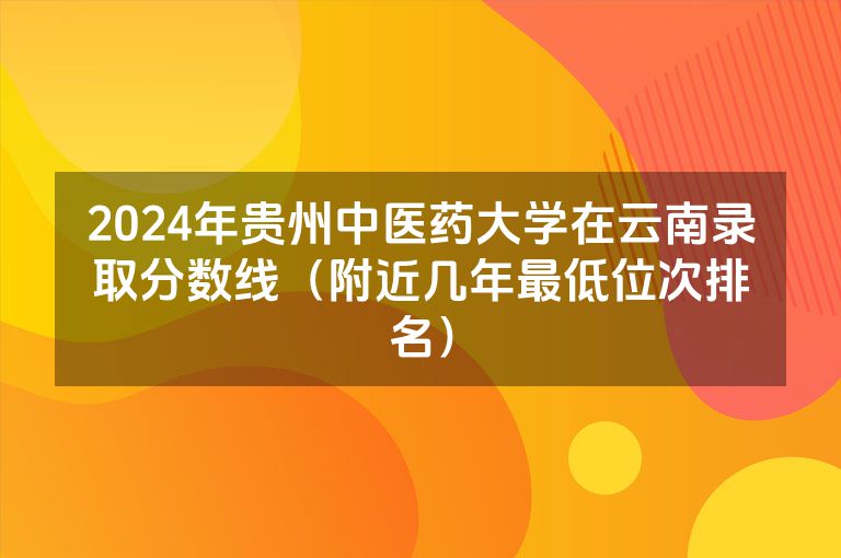 2024年贵州中医药大学在云南录取分数线（附近几年最低位次排名）