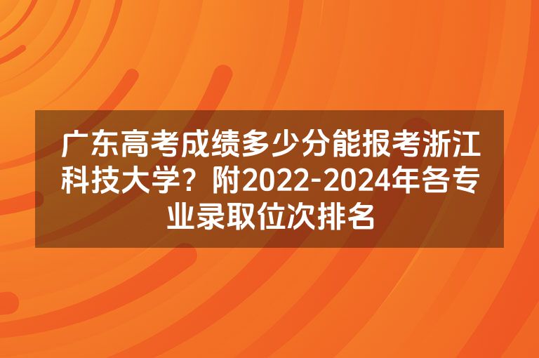 广东高考成绩多少分能报考浙江科技大学？附2022-2024年各专业录取位次排名