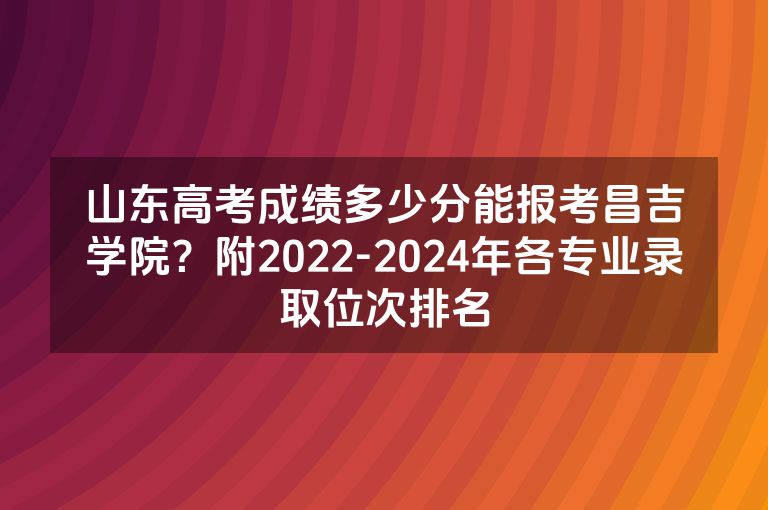 山东高考成绩多少分能报考昌吉学院？附2022-2024年各专业录取位次排名