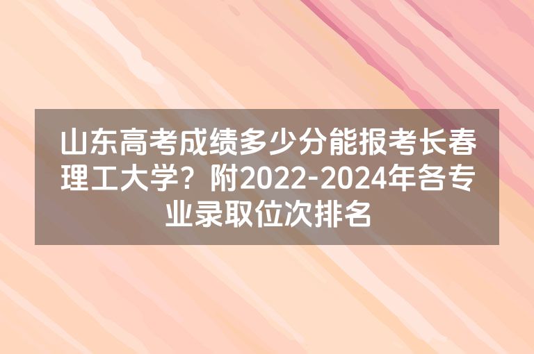 山东高考成绩多少分能报考长春理工大学？附2022-2024年各专业录取位次排名