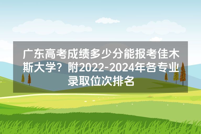 广东高考成绩多少分能报考佳木斯大学？附2022-2024年各专业录取位次排名