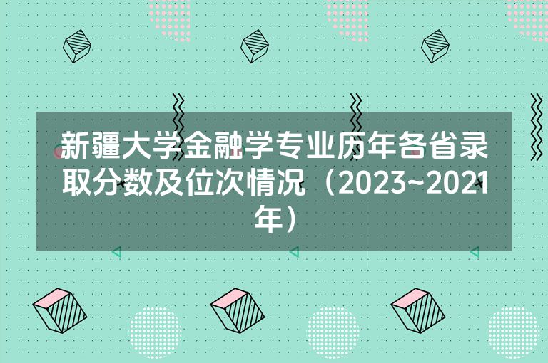 新疆大学金融学专业历年各省录取分数及位次情况（2023~2021年）