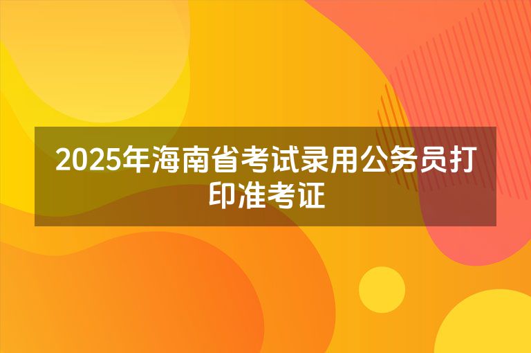 2025年海南省考试录用公务员打印准考证