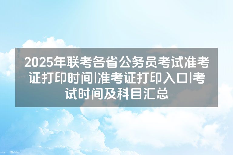 2025年联考各省公务员考试准考证打印时间|准考证打印入口|考试时间及科目汇总