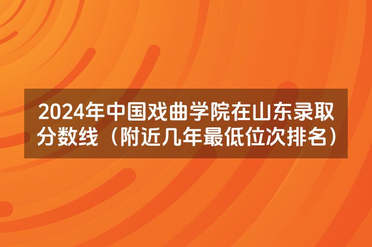 2024年中国戏曲学院在山东录取分数线（附近几年最低位次排名）