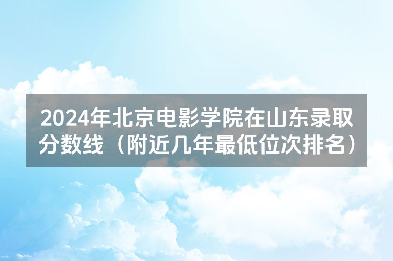 2024年北京电影学院在山东录取分数线（附近几年最低位次排名）