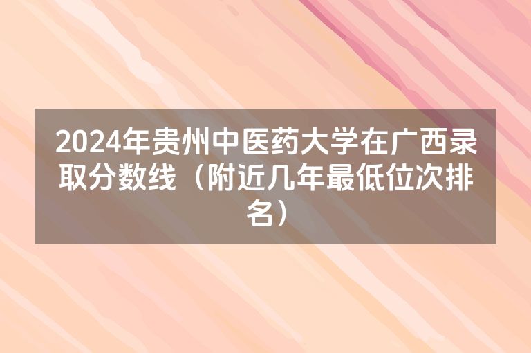 2024年贵州中医药大学在广西录取分数线（附近几年最低位次排名）