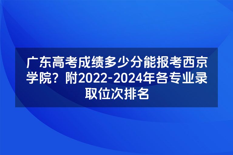 广东高考成绩多少分能报考西京学院？附2022-2024年各专业录取位次排名