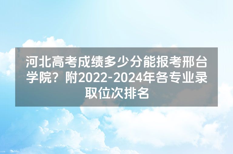 河北高考成绩多少分能报考邢台学院？附2022-2024年各专业录取位次排名