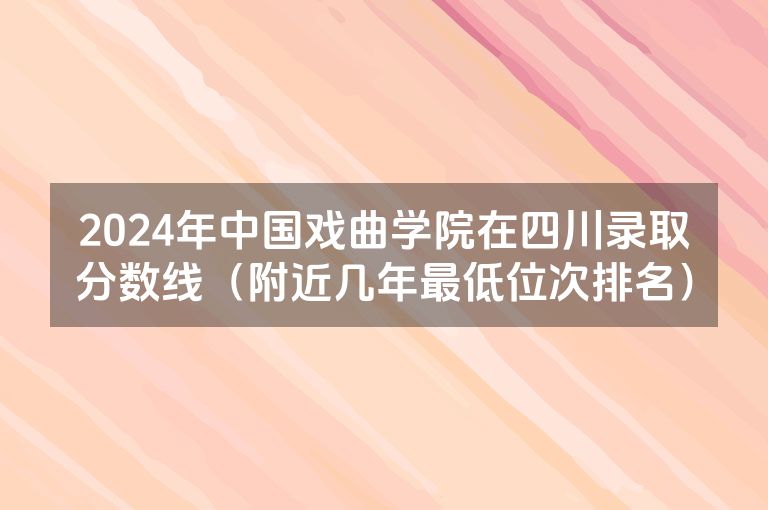 2024年中国戏曲学院在四川录取分数线（附近几年最低位次排名）