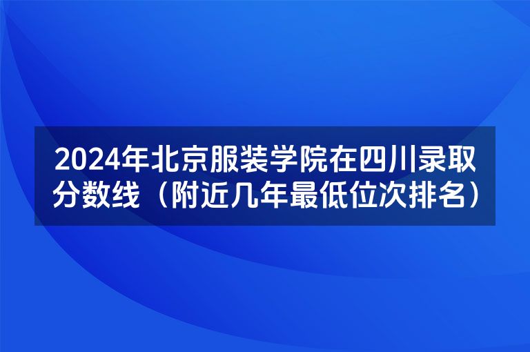 2024年北京服装学院在四川录取分数线（附近几年最低位次排名）