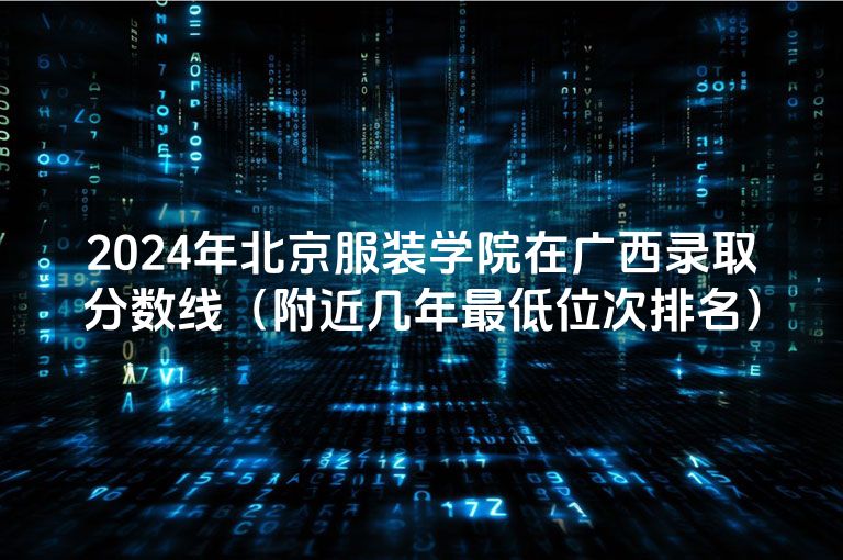 2024年北京服装学院在广西录取分数线（附近几年最低位次排名）