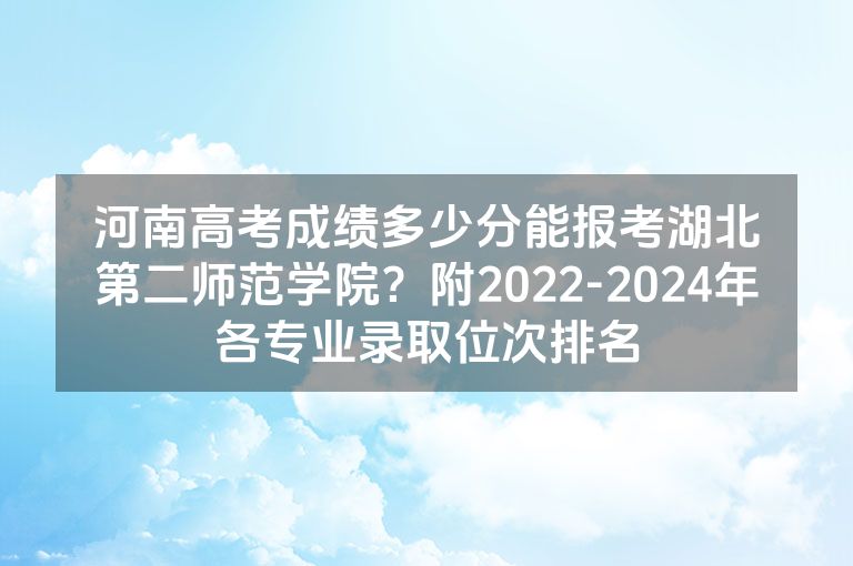 河南高考成绩多少分能报考湖北第二师范学院？附2022-2024年各专业录取位次排名