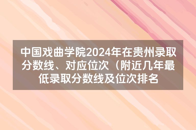 中国戏曲学院2024年在贵州录取分数线、对应位次（附近几年最低录取分数线及位次排名