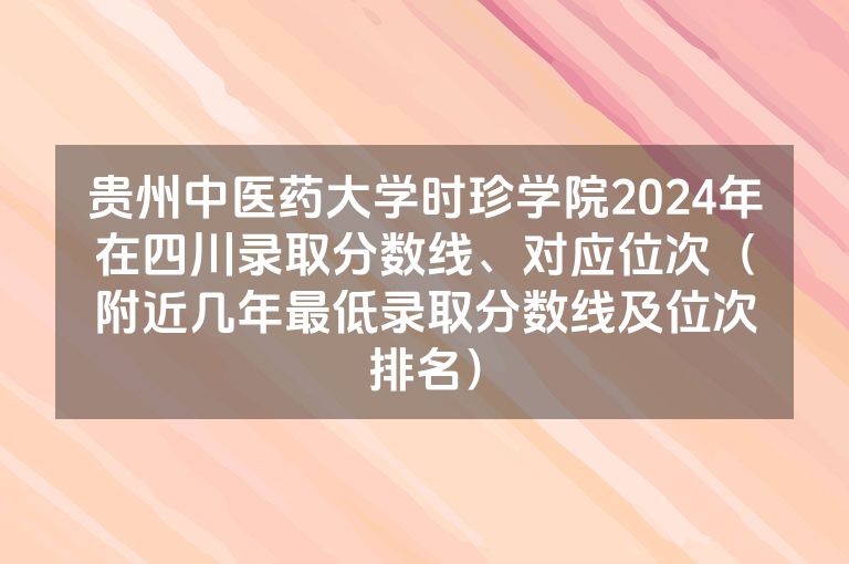 贵州中医药大学时珍学院2024年在四川录取分数线、对应位次（附近几年最低录取分数线及位次排名）