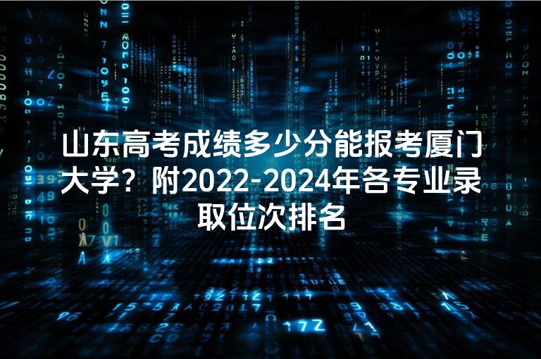 山东高考成绩多少分能报考厦门大学？附2022-2024年各专业录取位次排名