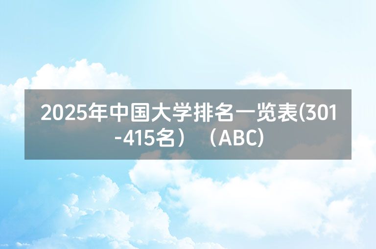 2025年中国大学排名一览表(301-415名）（ABC)