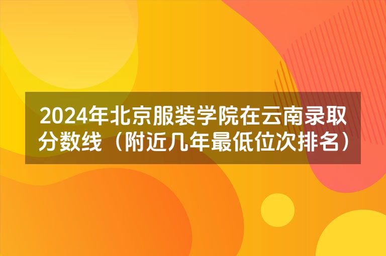 2024年北京服装学院在云南录取分数线（附近几年最低位次排名）