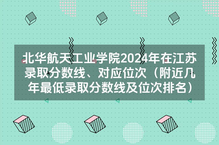 北华航天工业学院2024年在江苏录取分数线、对应位次（附近几年最低录取分数线及位次排名）