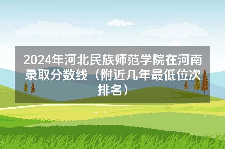 2024年河北民族师范学院在河南录取分数线（附近几年最低位次排名）